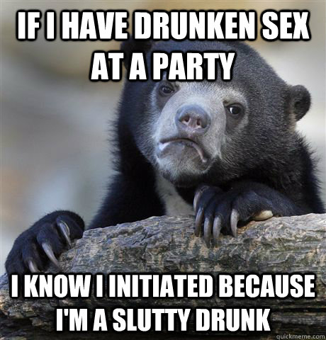 if i have drunken sex at a party i KNOW I INITIATED BECAUSE I'M A SLUTTY DRUNK - if i have drunken sex at a party i KNOW I INITIATED BECAUSE I'M A SLUTTY DRUNK  Confession Bear
