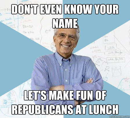 don't even know your name let's make fun of republicans at lunch  EngineeringProfessor