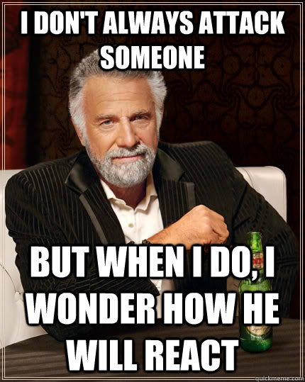 I don't always attack someone but when I do, i wonder how he will react - I don't always attack someone but when I do, i wonder how he will react  The Most Interesting Man In The World