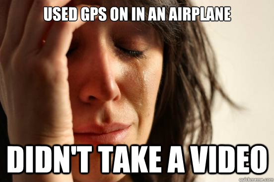 used GPS on in an airplane didn't take a video  First World Problems