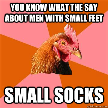 you know what the say about men with small feet small socks - you know what the say about men with small feet small socks  Anti-Joke Chicken