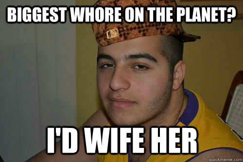 Biggest whore on the planet? I'd wife her  