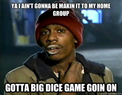 Ya I ain't gonna be makin it to my home group Gotta big dice game goin on  Tyrone Biggums