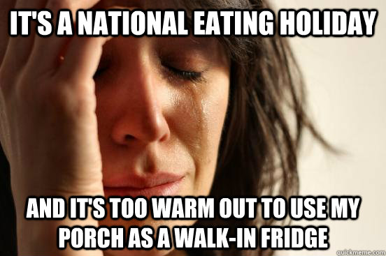 It's a national eating holiday and it's too warm out to use my porch as a walk-in fridge  First World Problems