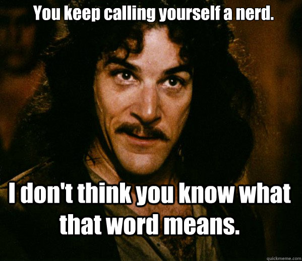 You keep calling yourself a nerd. I don't think you know what that word means.  Inigo Montoya loves Dougs Mugs