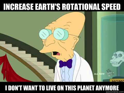 increase earth's rotational speed I DON'T WANT TO LIVE ON THIS PLANET ANYMORE  Farnsworth