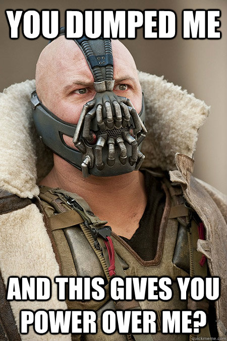 You dumped me And this gives you power over me?  Bad Jokes Bane