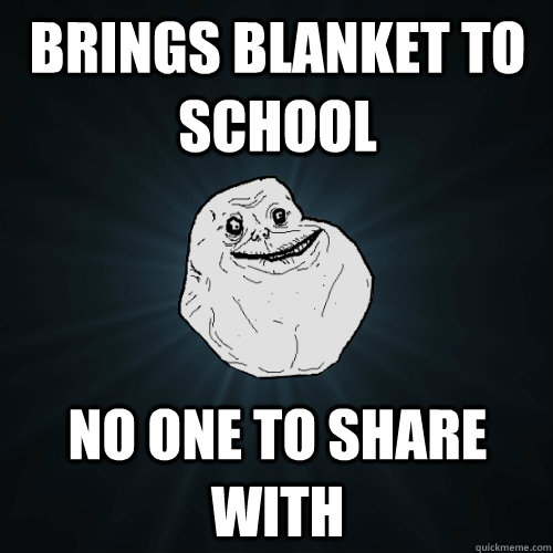 brings blanket to school no one to share with  Forever Alone