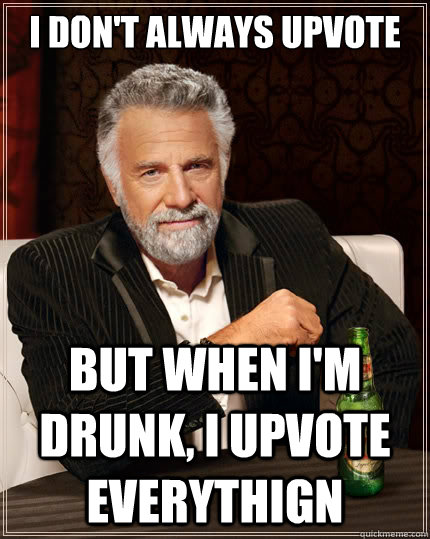 I don't always upvote But when i'm drunk, I upvote everythign  The Most Interesting Man In The World