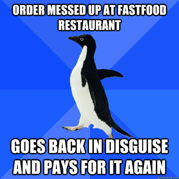 order messed up at fastfood restaurant goes back in disguise and pays for it again  Socially Awkward Penguin