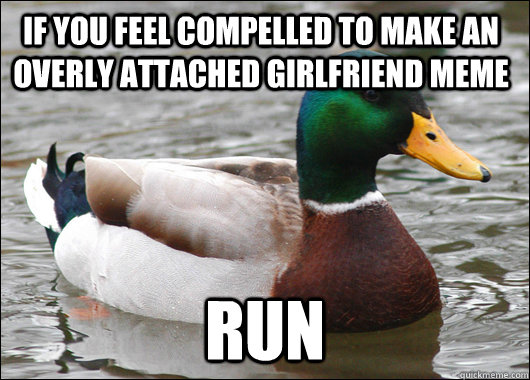 If you feel compelled to make an overly attached girlfriend meme Run  Actual Advice Mallard