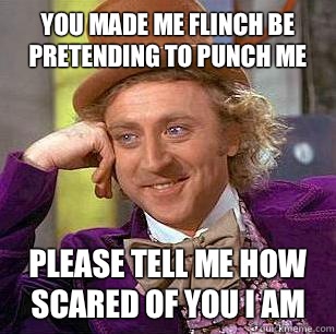 You made me flinch be pretending to punch me
 Please tell me how scared of you I am  Condescending Wonka