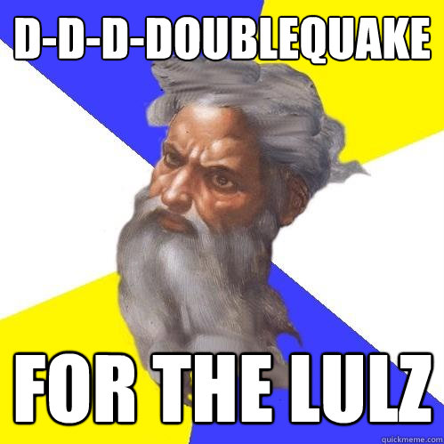 D-D-D-DOUBLEQUAKE  FOR THE LULZ  Advice God