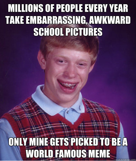 Millions of people every year take embarrassing, awkward school pictures Only mine gets picked to be a world famous meme - Millions of people every year take embarrassing, awkward school pictures Only mine gets picked to be a world famous meme  Bad Luck Brian