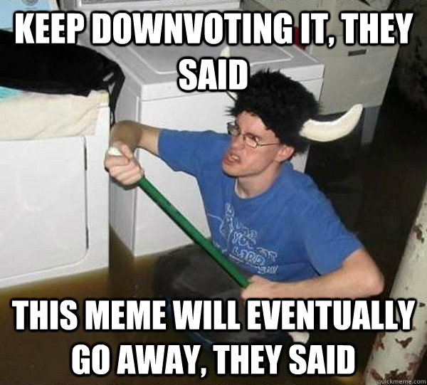 Keep downvoting it, they said This meme will eventually go away, they said  they said2