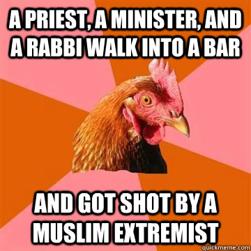 A priest, a minister, and a rabbi walk into a bar and got shot by a muslim extremist - A priest, a minister, and a rabbi walk into a bar and got shot by a muslim extremist  Anti-Joke Chicken