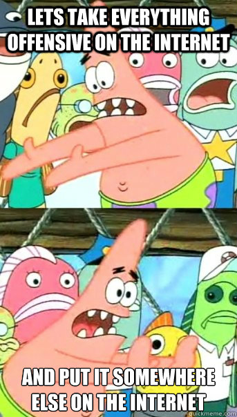 Lets take everything offensive on the internet And put it somewhere else on the internet  Push it somewhere else Patrick