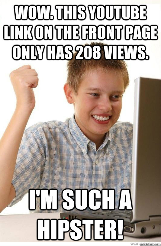 Wow. This youtube link on the front page only has 208 views. I'm such a hipster!  First Day On Internet Kid