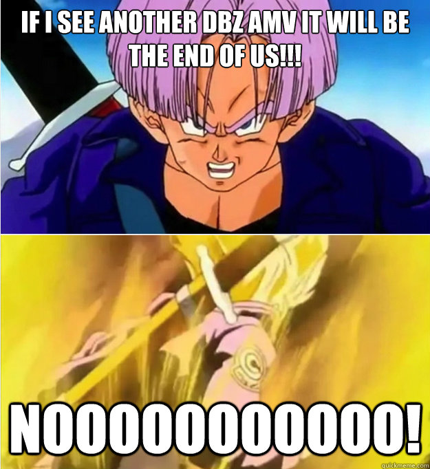 If i see another dbz amv it will be the end of us!!! Nooooooooooo! - If i see another dbz amv it will be the end of us!!! Nooooooooooo!  Trunks No!