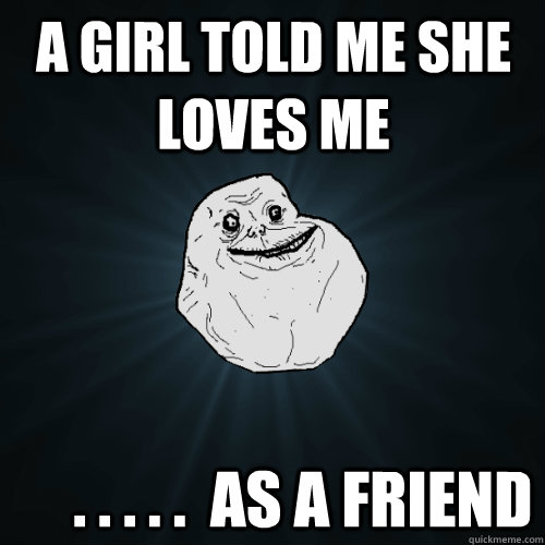 A Girl told me she loves me      . . . . .  as a friend - A Girl told me she loves me      . . . . .  as a friend  Forever Alone