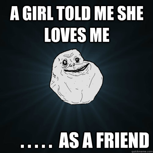 A Girl told me she loves me      . . . . .  as a friend  Forever Alone