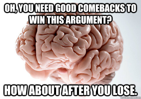 oh, you need good comebacks to win this argument? How about after you lose. - oh, you need good comebacks to win this argument? How about after you lose.  Scumbag Brain