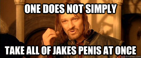 One does not simply take all of Jakes penis at once  One Does Not Simply