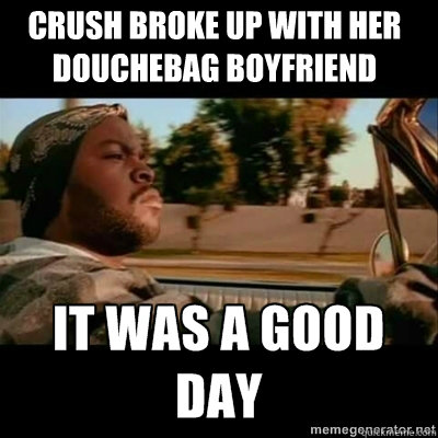 Crush broke up with her douchebag boyfriend  ICECUBE