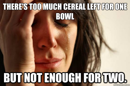 There's too much cereal left for one bowl but not enough for two.  First World Problems