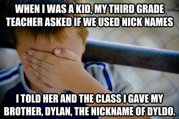 When I was a kid, my third grade teacher asked if we used nick names I told her and the class I gave my brother, Dylan, the nickname of dyldo.  Confession kid