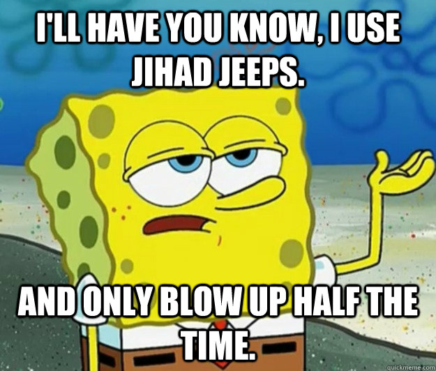 I'll have you know, I use Jihad jeeps. And Only blow up half the time.  Tough Spongebob