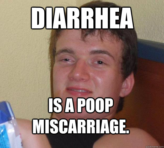 Diarrhea  is a poop miscarriage.  - Diarrhea  is a poop miscarriage.   10 Guy