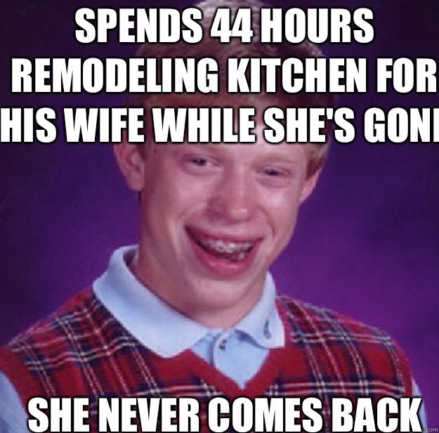 Spends 44 hours remodeling kitchen for his wife while she's gone She never comes back  Bad Luck Brian