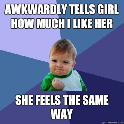 Awkwardly tells girl how much I like her She feels the same way  Success Kid