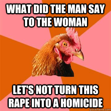 What did the man say to the woman Let's not turn this rape into a homicide - What did the man say to the woman Let's not turn this rape into a homicide  Anti-Joke Chicken