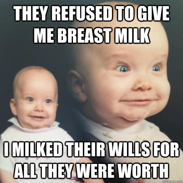 They refused to give me breast milk I milked their wills for all they were worth - They refused to give me breast milk I milked their wills for all they were worth  Misc