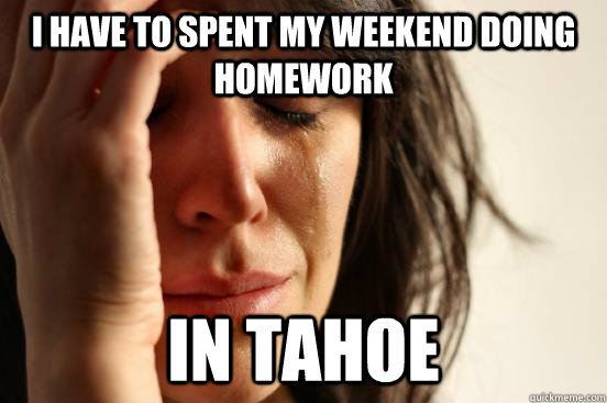 I have to spent my weekend doing homework In tahoe  First World Problems