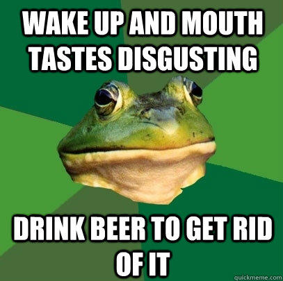 wake up and mouth tastes disgusting drink beer to get rid of it  