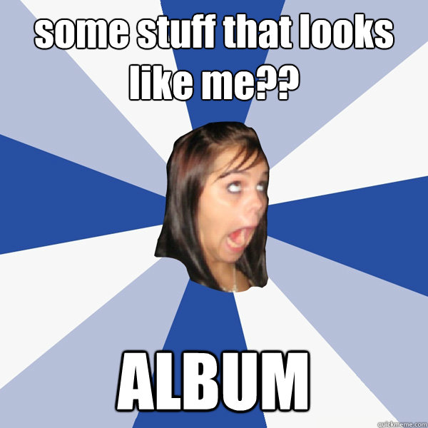 some stuff that looks like me?? ALBUM  Annoying Facebook Girl