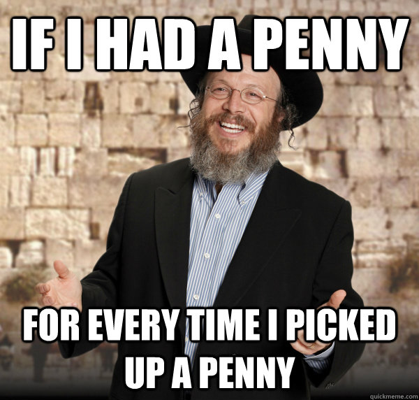 If i had a penny for every time i picked up a penny  Jewish Guy