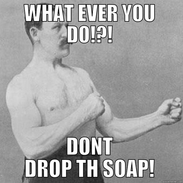 WHAT EVER YOU DO!?! DONT DROP TH SOAP! overly manly man