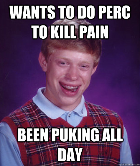 Wants to do perc to kill pain been puking all day  - Wants to do perc to kill pain been puking all day   Bad Luck Brian