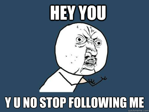 Hey you y u no stop following me  Y U No