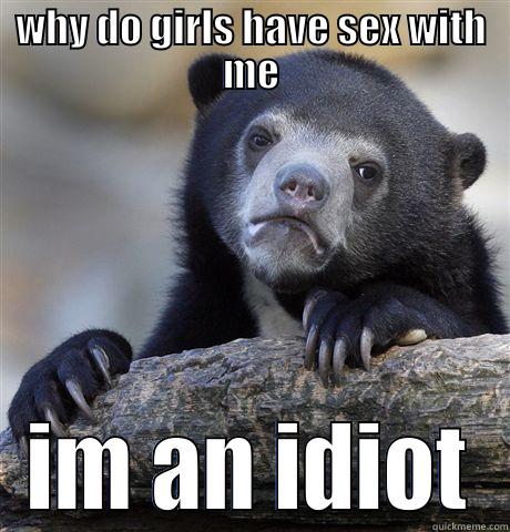 WHY DO GIRLS HAVE SEX WITH ME IM AN IDIOT Confession Bear