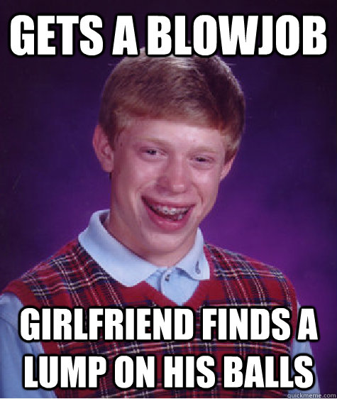 Gets a Blowjob Girlfriend finds a lump on his balls  Bad Luck Brian