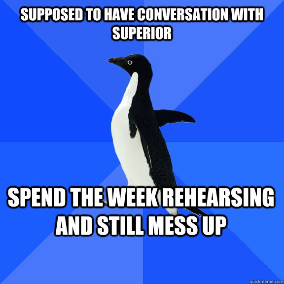Supposed to have conversation with superior spend the week rehearsing and still mess up    Socially Awkward Penguin