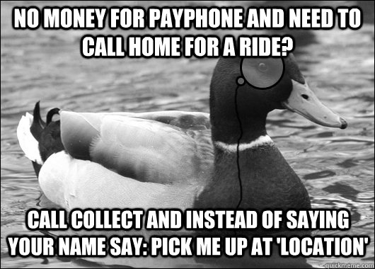 No money for payphone and need to call home for a ride? Call collect and instead of saying your name say: Pick me up at 'location' - No money for payphone and need to call home for a ride? Call collect and instead of saying your name say: Pick me up at 'location'  Outdated Advice Mallard