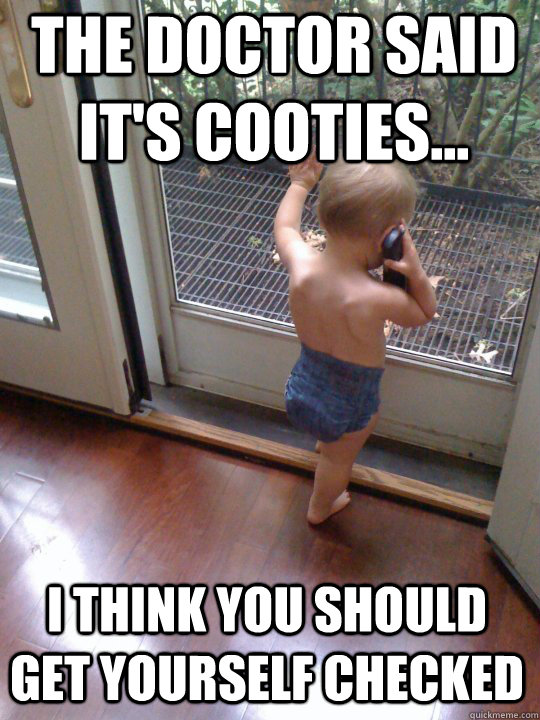 The doctor said it's cooties... I think you should get yourself checked  