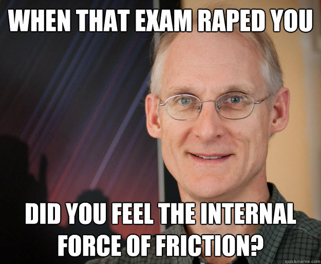 When that exam raped you did you feel the internal force of friction?  