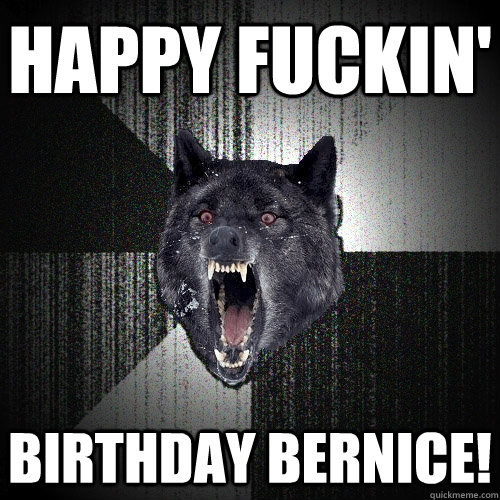 HAPPY FUCKIN'  BIRTHDAY BERNICE!  Insanity Wolf